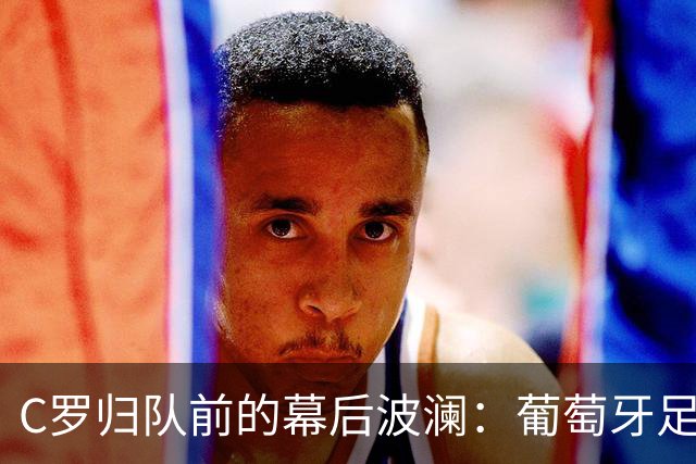 C罗归队前的幕后波澜：葡萄牙足协为其求情